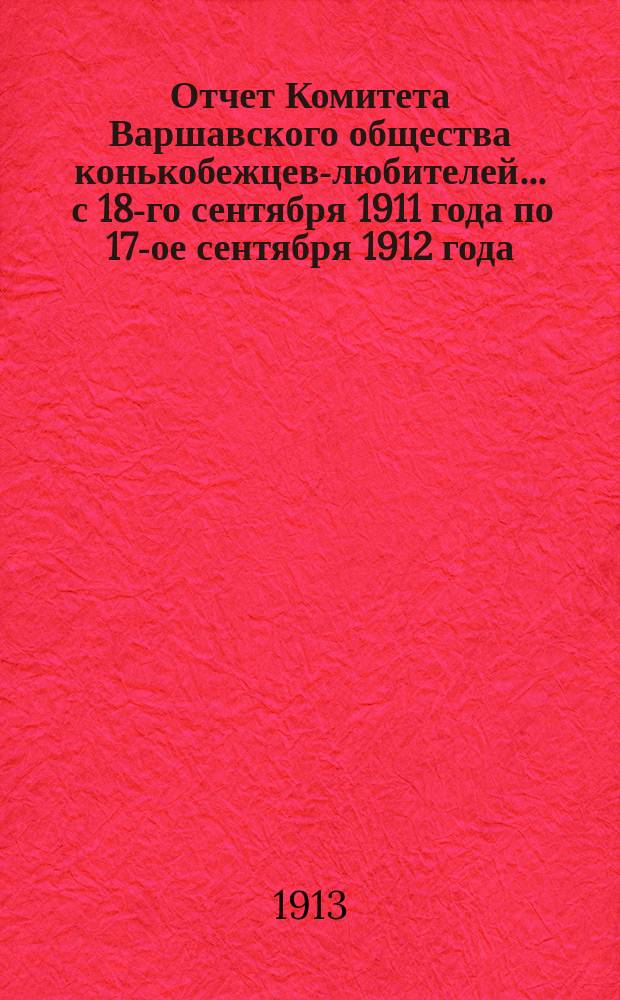 Отчет Комитета Варшавского общества конькобежцев-любителей... ... с 18-го сентября 1911 года по 17-ое сентября 1912 года