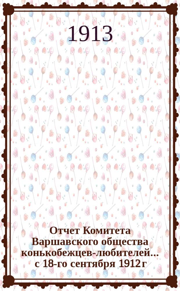 Отчет Комитета Варшавского общества конькобежцев-любителей... ... с 18-го сентября 1912 г. по 17-ое сентября 1913 года