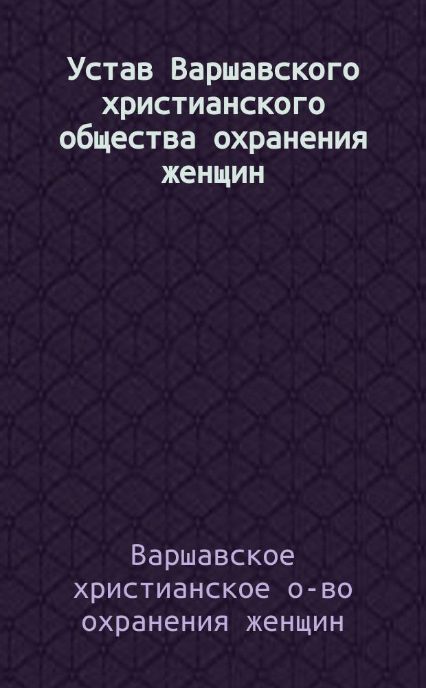 Устав Варшавского христианского общества охранения женщин : Утв. 10 дек. 1901 г.