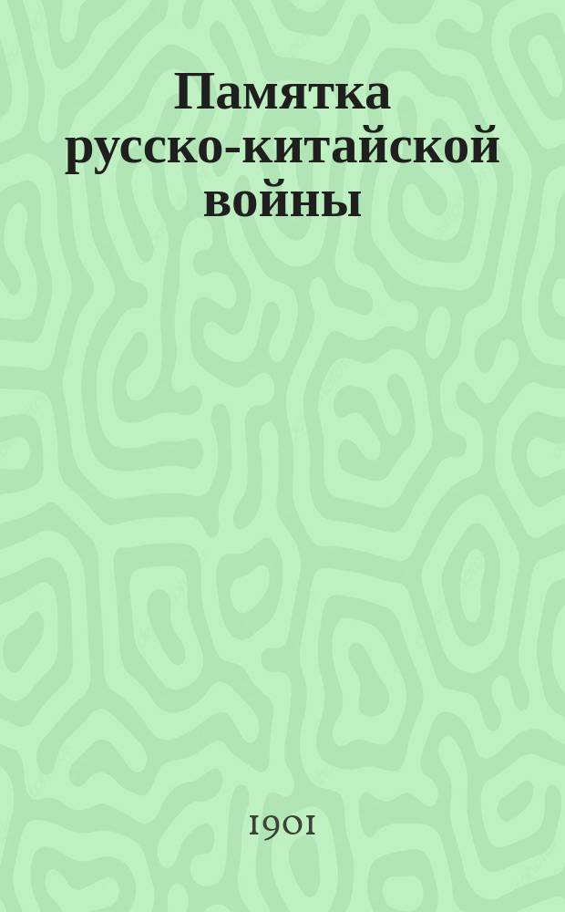 Памятка русско-китайской войны : Описание геройских действий рус. войск в Китае, Манчжурии и на границе Сибири. Гл. 1-18