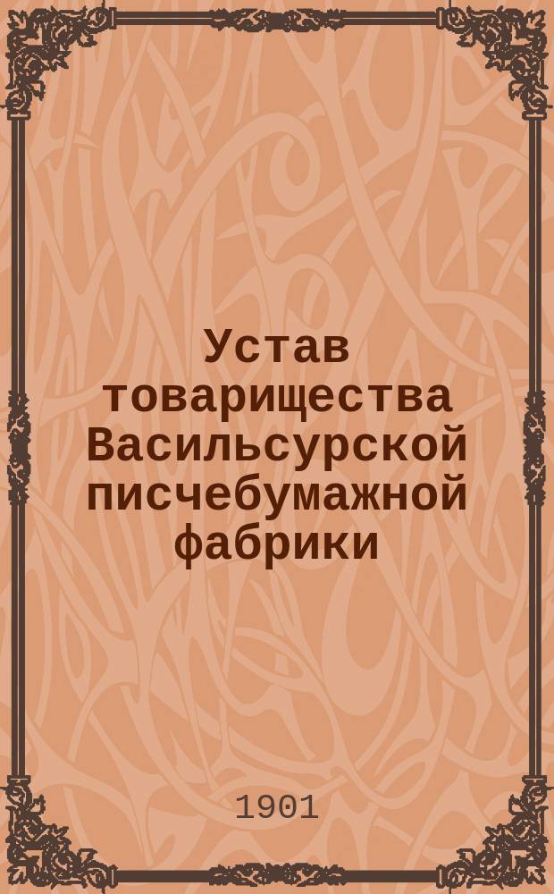 Устав товарищества Васильсурской писчебумажной фабрики : Утв. 9 марта 1901 г.