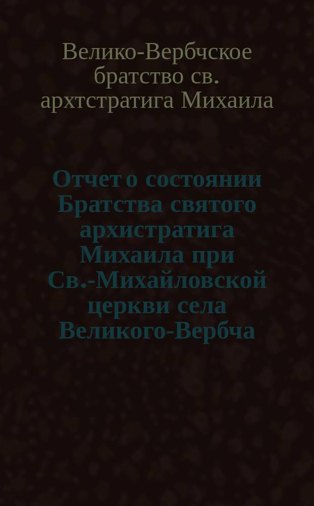 Отчет о состоянии Братства святого архистратига Михаила при Св.-Михайловской церкви села Великого-Вербча, Ровенского уезда, Волынской губернии...