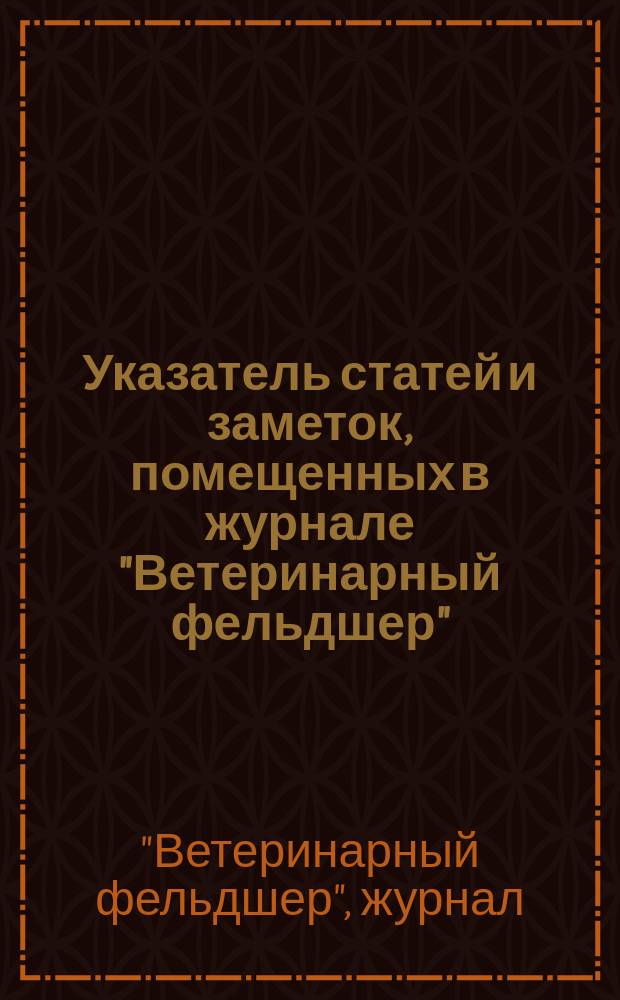 Указатель статей и заметок, помещенных в журнале "Ветеринарный фельдшер" : За 1897-1903