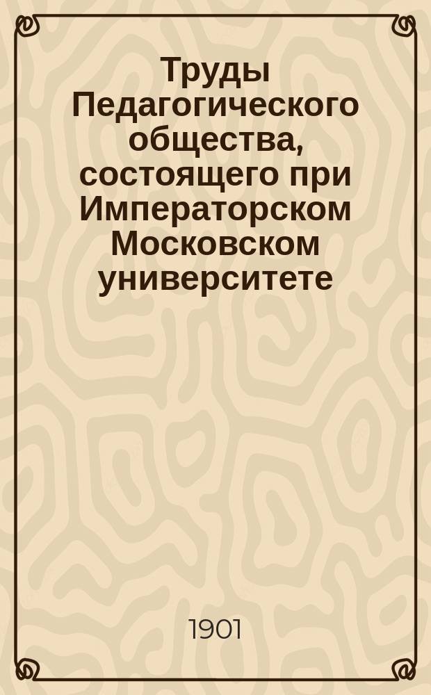 ... Труды Педагогического общества, состоящего при Императорском Московском университете : 1 : Москва 1900 год, (с. IV + 80 + 274 + V + 101. Ц. 2 р. 25 к.) : Библиогр. заметка