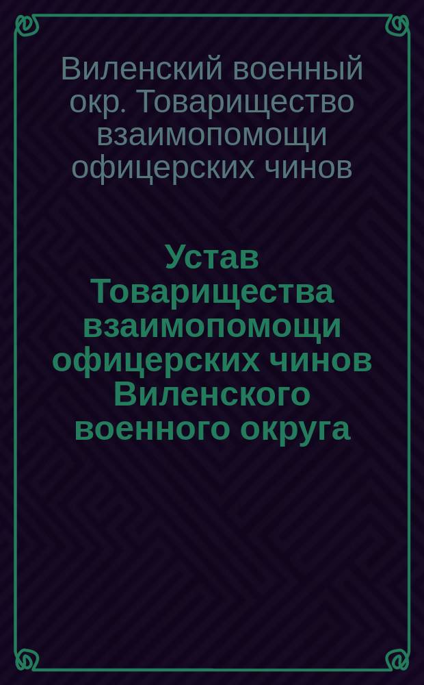 Устав Товарищества взаимопомощи офицерских чинов Виленского военного округа : Утв. 25/2 1901 г