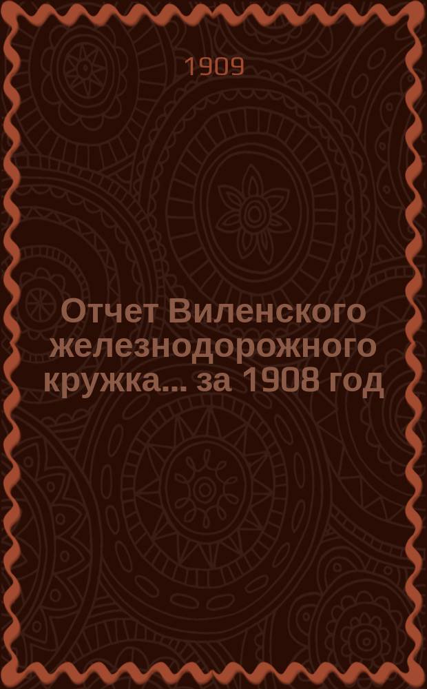 Отчет Виленского железнодорожного кружка... ... за 1908 год : ... за 1908 год и смета на 1909 год