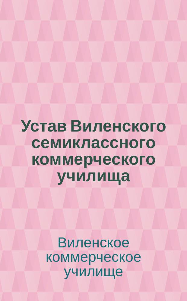 Устав Виленского семиклассного коммерческого училища : утвержден 14 июня 1901 г.