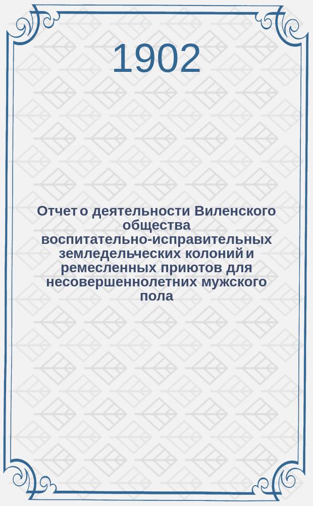 Отчет о деятельности Виленского общества воспитательно-исправительных земледельческих колоний и ремесленных приютов для несовершеннолетних мужского пола... за 1901 год