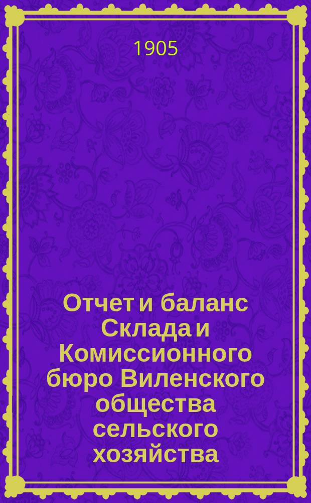 Отчет и баланс Склада и Комиссионного бюро Виленского общества сельского хозяйства... за 1904 год