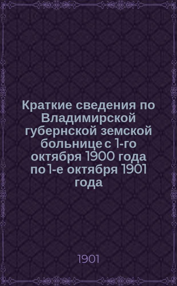 Краткие сведения по Владимирской губернской земской больнице с 1-го октября 1900 года по 1-е октября 1901 года