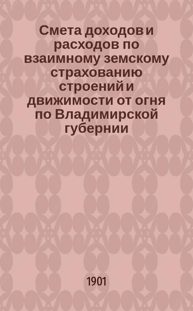 Смета доходов и расходов по взаимному земскому страхованию строений и движимости от огня по Владимирской губернии... ... на 1901 год