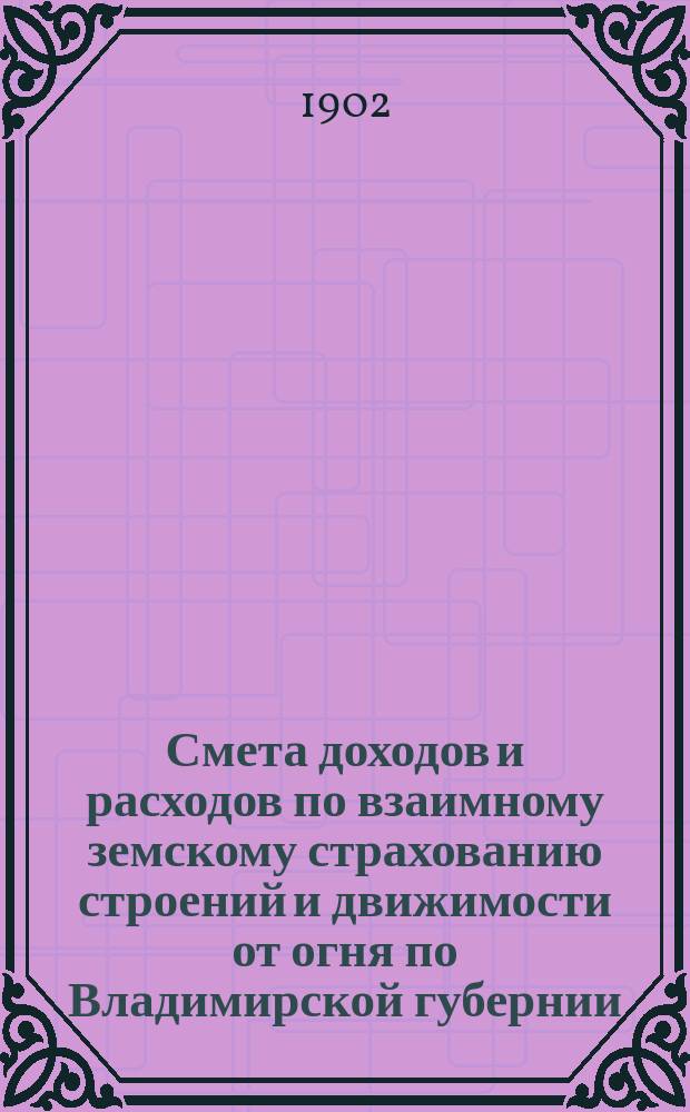 Смета доходов и расходов по взаимному земскому страхованию строений и движимости от огня по Владимирской губернии... ... на 1902 год