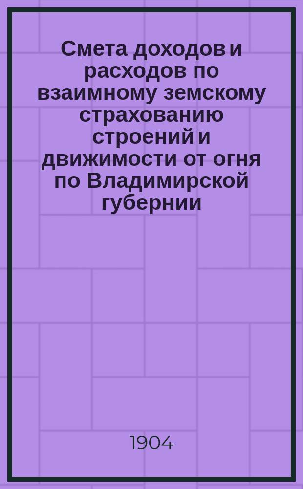 Смета доходов и расходов по взаимному земскому страхованию строений и движимости от огня по Владимирской губернии... ... на 1904 год