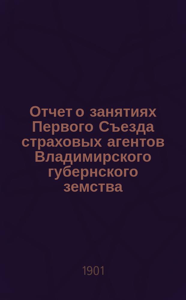 Отчет о занятиях Первого Съезда страховых агентов Владимирского губернского земства, в мае месяце 1901 года