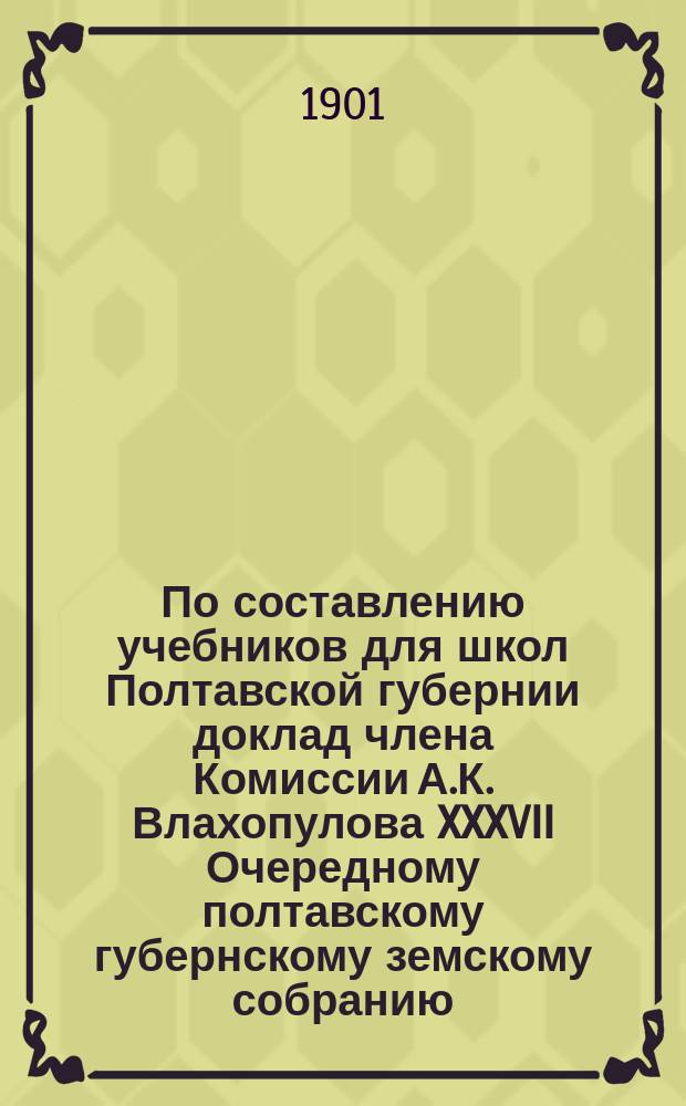 По составлению учебников для школ Полтавской губернии доклад члена Комиссии А.К. Влахопулова [XXXVII Очередному полтавскому губернскому земскому собранию]