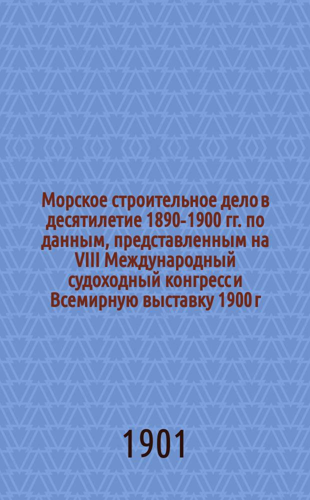 Морское строительное дело в десятилетие 1890-1900 гг. по данным, представленным на VIII Международный судоходный конгресс и Всемирную выставку 1900 г. в Париже