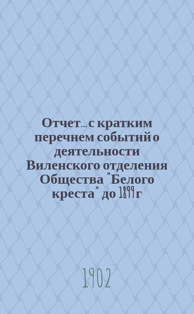 Отчет... с кратким перечнем событий о деятельности Виленского отделения Общества "Белого креста" до 1899 г. ... за 1901 год