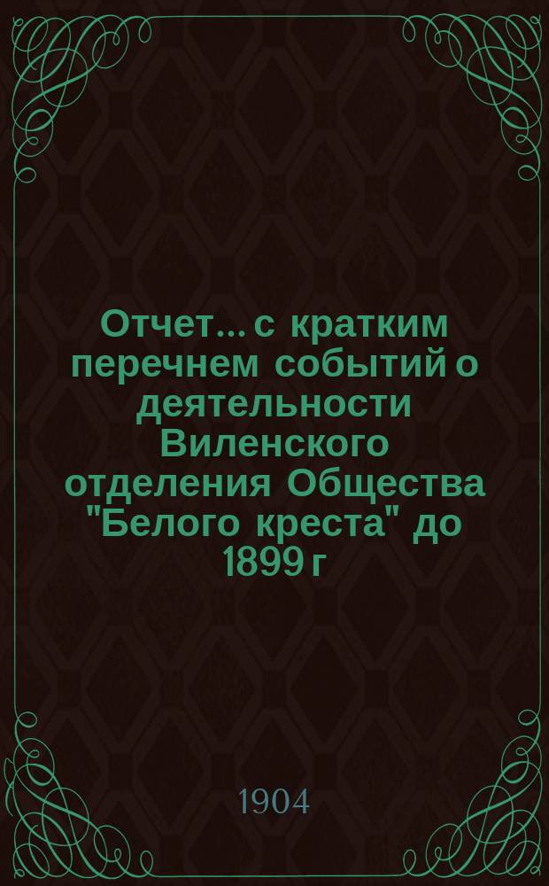 Отчет... с кратким перечнем событий о деятельности Виленского отделения Общества "Белого креста" до 1899 г. ... за 1903 год