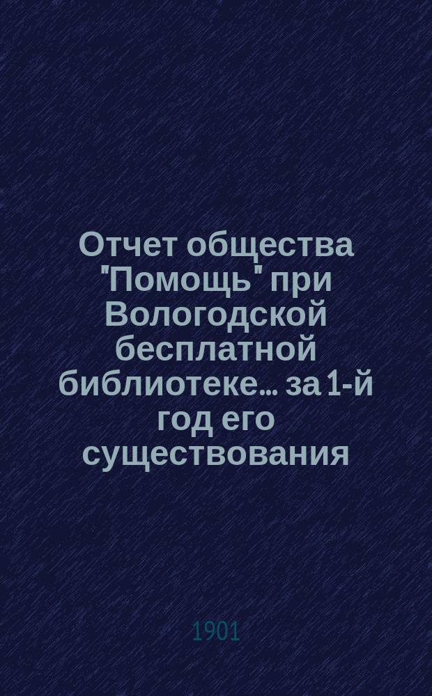 Отчет общества "Помощь" при Вологодской бесплатной библиотеке... за 1-й год его существования. По 1-е янв. 1901 г.