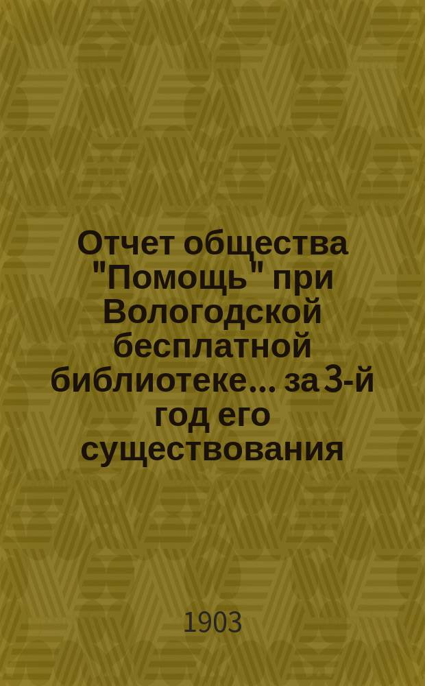 Отчет общества "Помощь" при Вологодской бесплатной библиотеке... за 3-й год его существования. С 1-го января 1902 по 1-е января 1903 г.