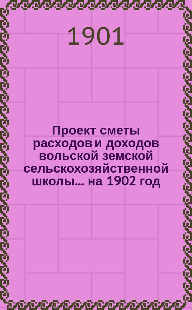 Проект сметы расходов и доходов вольской земской сельскохозяйственной школы... ... на 1902 год