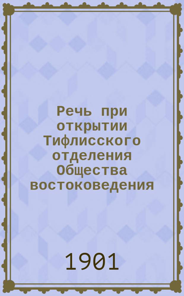 Речь при открытии Тифлисского отделения Общества востоковедения : Произнесена 5 апр. после молебствия, соверш. высокопреосвященнейшим Флавианом, экзархом Грузии