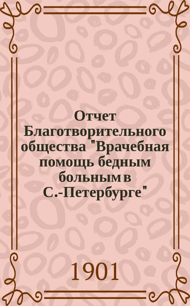 Отчет Благотворительного общества "Врачебная помощь бедным больным в С.-Петербурге" ... за 1899-1900 г.
