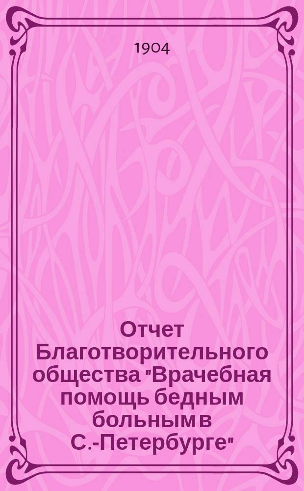 Отчет Благотворительного общества "Врачебная помощь бедным больным в С.-Петербурге" ... за 1902-1903 г.