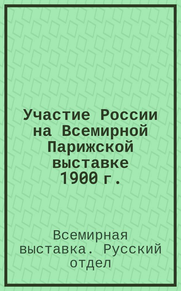 Участие России на Всемирной Парижской выставке 1900 г. : Отчет ген. комиссара Рус. отд