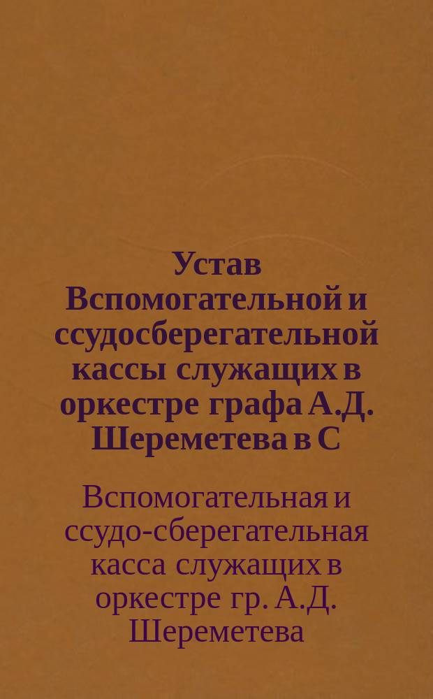 Устав Вспомогательной и ссудосберегательной кассы служащих в оркестре графа А.Д. Шереметева в С.-Петербурге : Утв. 15 дек. 1900 г.