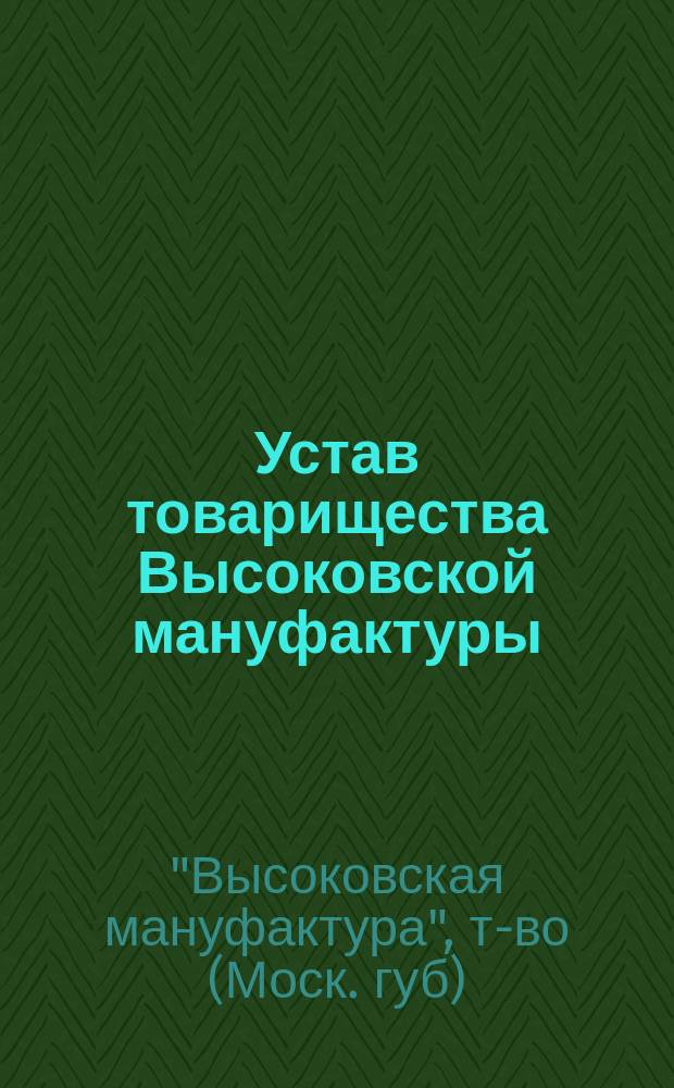 Устав товарищества Высоковской мануфактуры : Утв. 28 дек. 1879 г. : С изм. и доп.