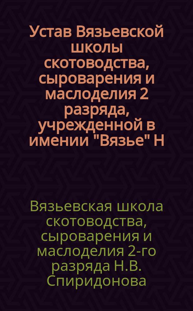 Устав Вязьевской школы скотоводства, сыроварения и маслоделия 2 разряда, учрежденной в имении "Вязье" Н.В. Спиридонова, Порховского уезда, Псковской губернии : Утв. 15 июля 1897 г.