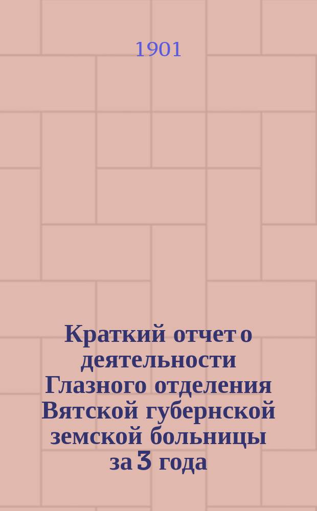 Краткий отчет о деятельности Глазного отделения Вятской губернской земской больницы за 3 года. (1898-1900)