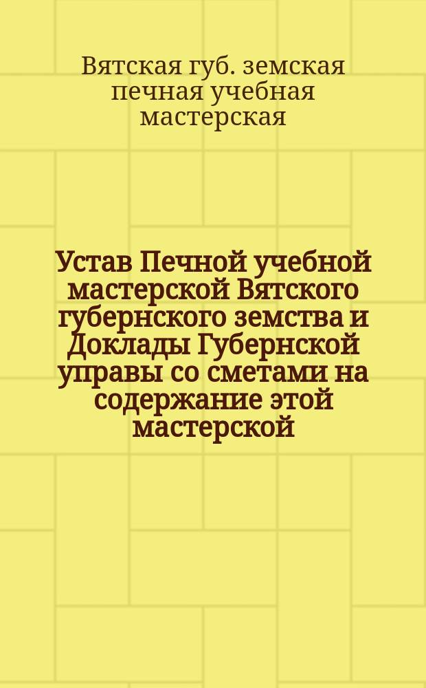 Устав Печной учебной мастерской Вятского губернского земства и Доклады Губернской управы со сметами на содержание этой мастерской
