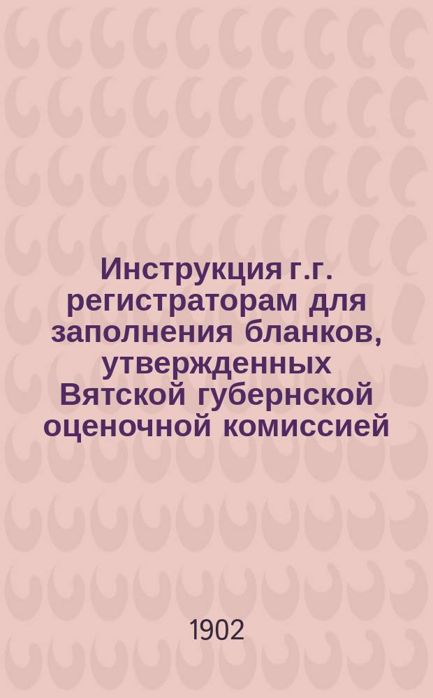 Инструкция г.г. регистраторам для заполнения бланков, утвержденных Вятской губернской оценочной комиссией