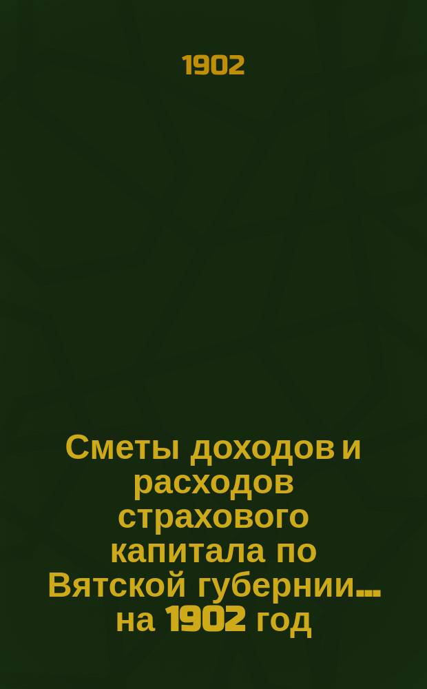 Сметы доходов и расходов страхового капитала по Вятской губернии... ... на 1902 год : ... на 1902 год ; Доклады Губернской земской управы и постановления Губернского земского собрания XXXV-й очередной сессии по пожарно-страховым вопросам