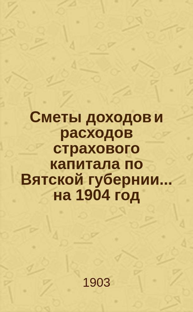 Сметы доходов и расходов страхового капитала по Вятской губернии... ... на 1904 год