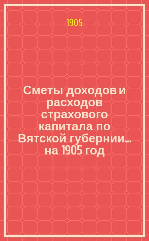 Сметы доходов и расходов страхового капитала по Вятской губернии... ... на 1905 год