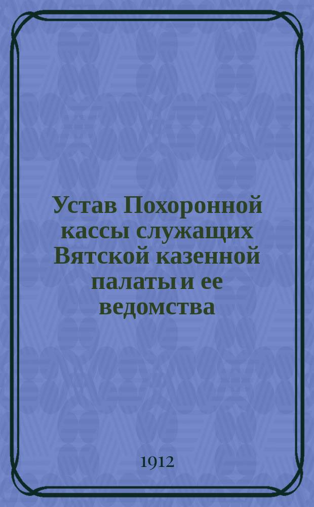 Устав Похоронной кассы служащих Вятской казенной палаты и ее ведомства : Утв. 18 ноября 1908 г.