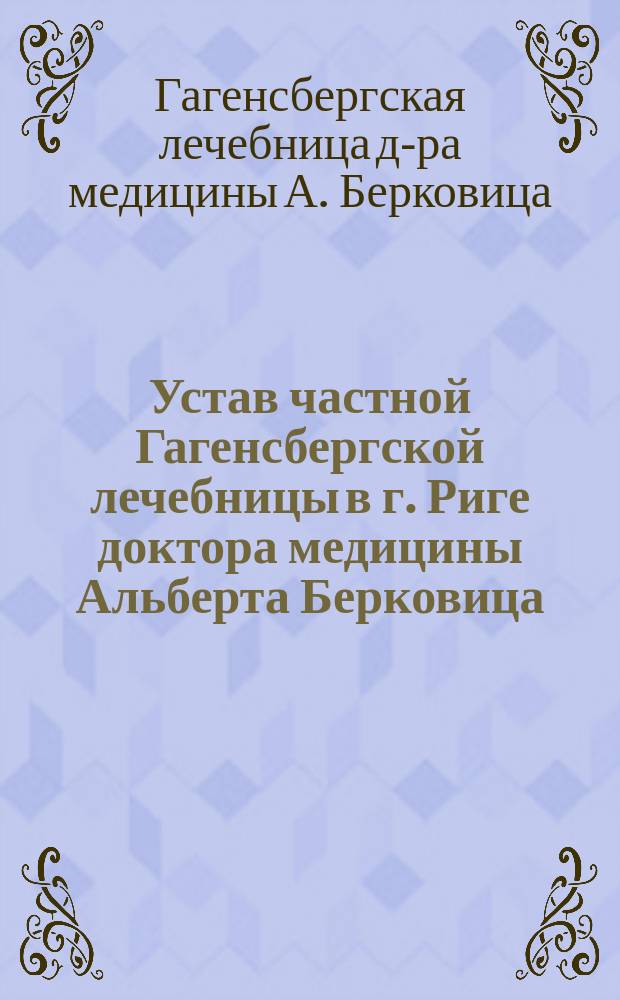 Устав частной Гагенсбергской лечебницы в г. Риге доктора медицины Альберта Берковица : Утв. 15 февр. 1901 г.