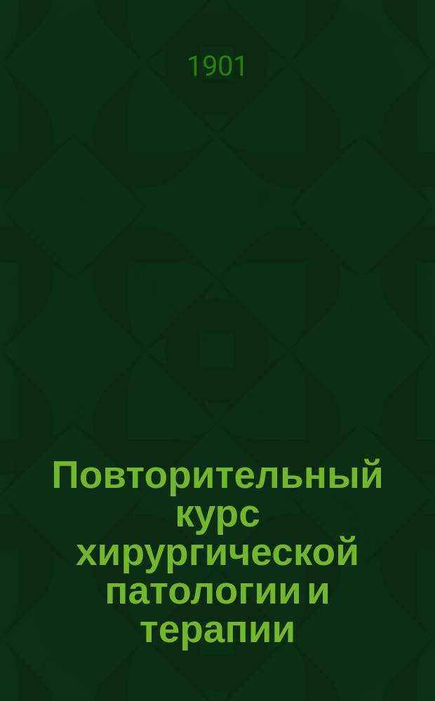 Повторительный курс хирургической патологии и терапии : Сост. по руководствам проф. Борнгаупта, Билльрота и Винивартера... и др. А.Ю. Галенковским, согласно прогр. испытания в Мед. комис