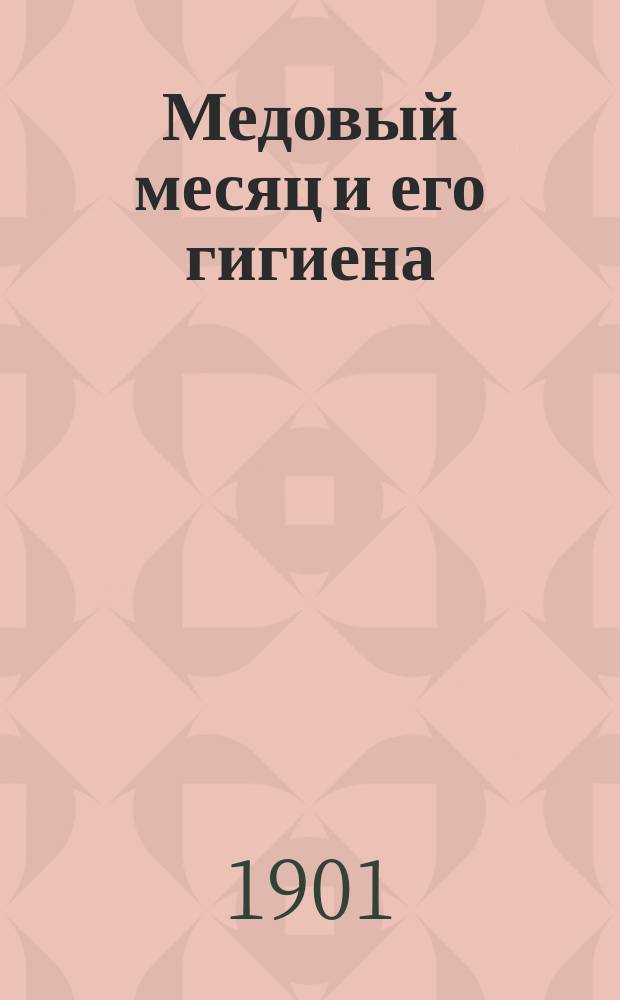 Медовый месяц и его гигиена = (Die Hygiene der Flitterwochen) : Пер. с послед. изд