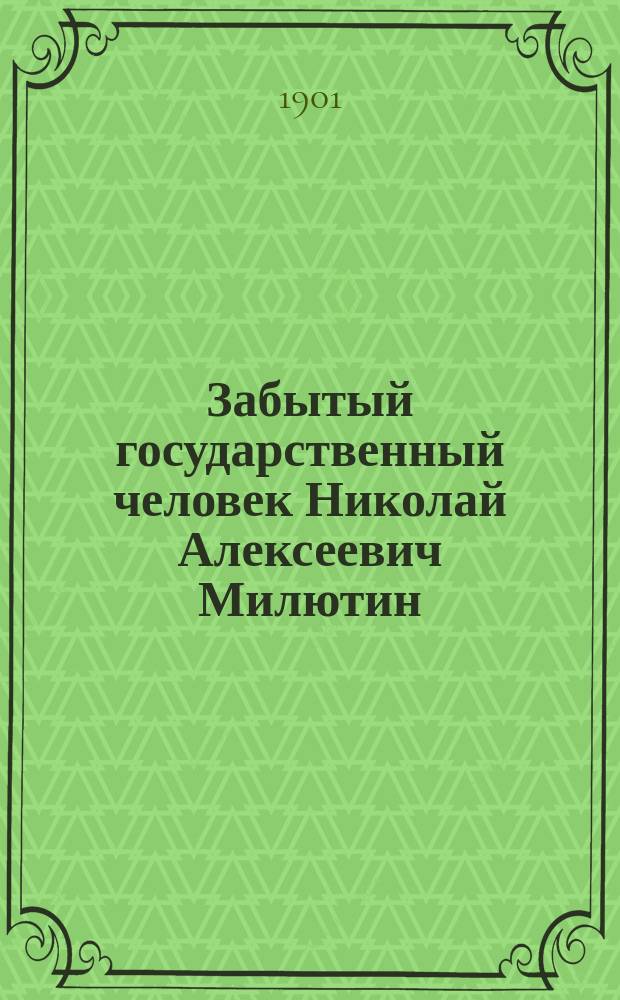 Забытый государственный человек Николай Алексеевич Милютин : (По рус. и иностр. источникам) : С портр. Н.А. Милютина