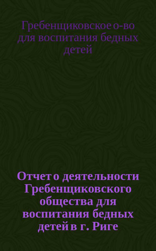 Отчет о деятельности Гребенщиковского общества для воспитания бедных детей в г. Риге...