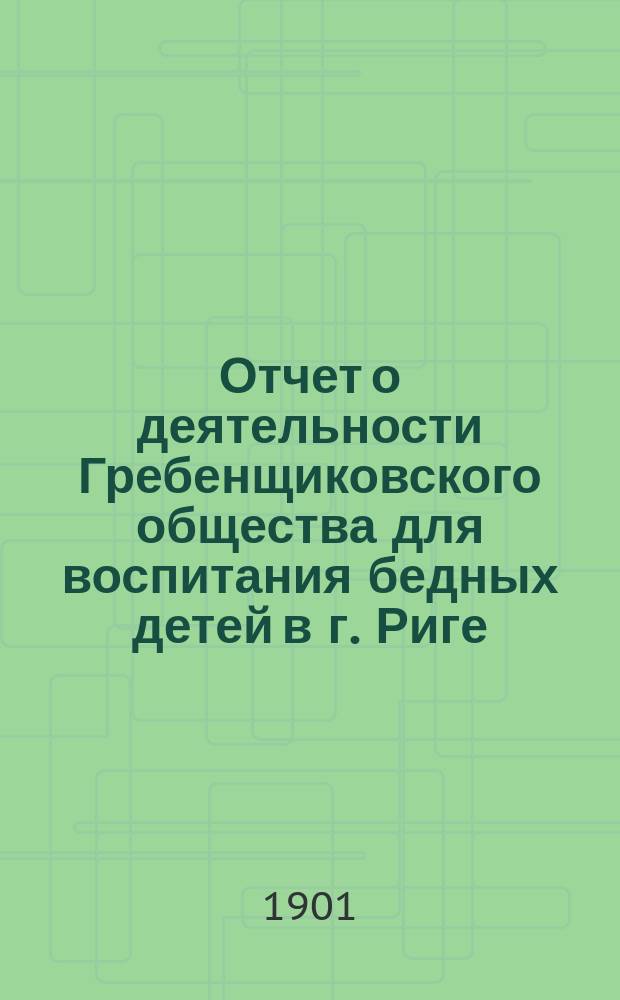 Отчет о деятельности Гребенщиковского общества для воспитания бедных детей в г. Риге... за 1900 год