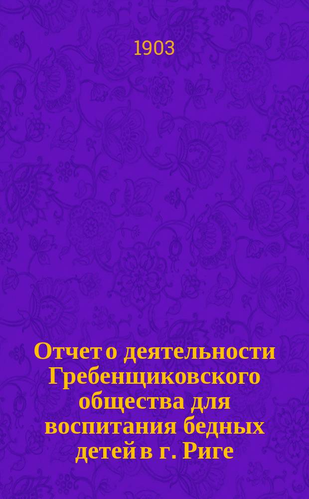 Отчет о деятельности Гребенщиковского общества для воспитания бедных детей в г. Риге... за 1902 год