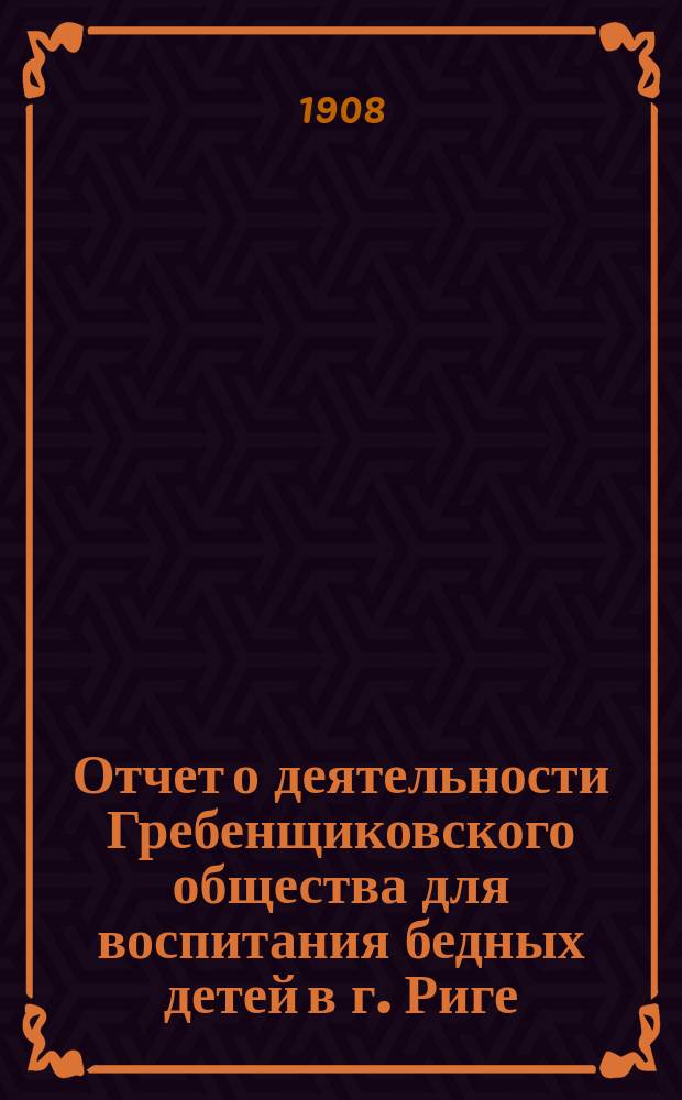 Отчет о деятельности Гребенщиковского общества для воспитания бедных детей в г. Риге... за 1907 год