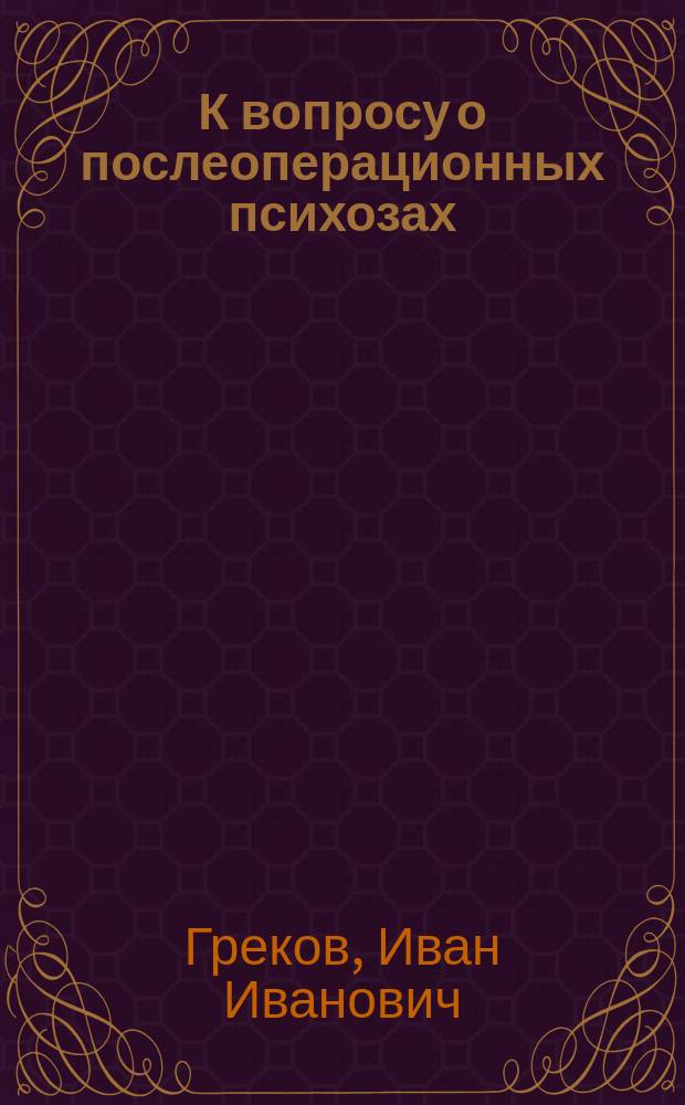 К вопросу о послеоперационных психозах : Чит. в апр. собр. врачей Обух. больницы и в майск. заседании Хирург. о-ва Пирогова