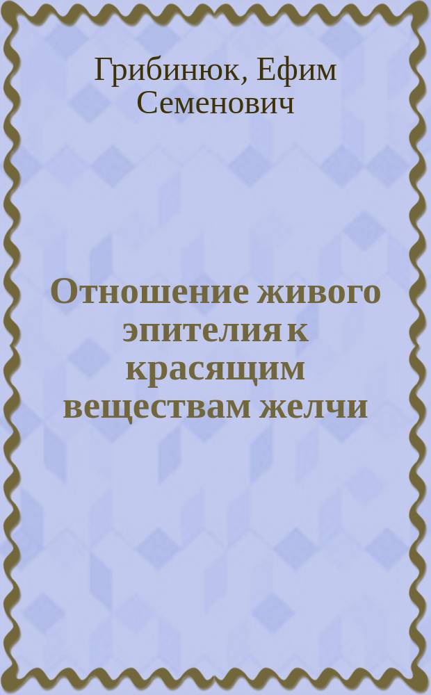 Отношение живого эпителия к красящим веществам желчи : Дис. на степ. д-ра Е.С. Грибинюка