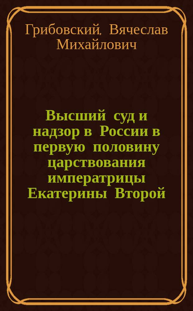 Высший суд и надзор в России в первую половину царствования императрицы Екатерины Второй : Ист.-юрид. исслед. : (Период 28 июня 1762 г. - 7 нояб. 1775 г.)